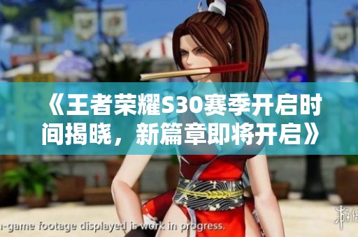 《王者荣耀S30赛季开启时间揭晓，新篇章即将开启》