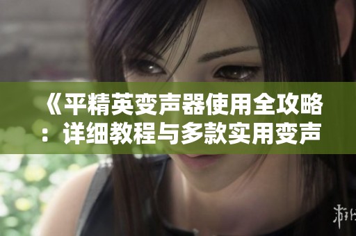 《平精英变声器使用全攻略：详细教程与多款实用变声器介绍》