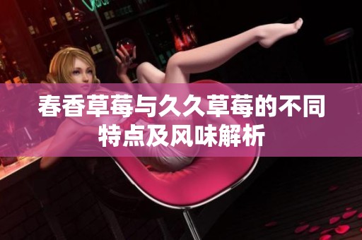 春香草莓与久久草莓的不同特点及风味解析