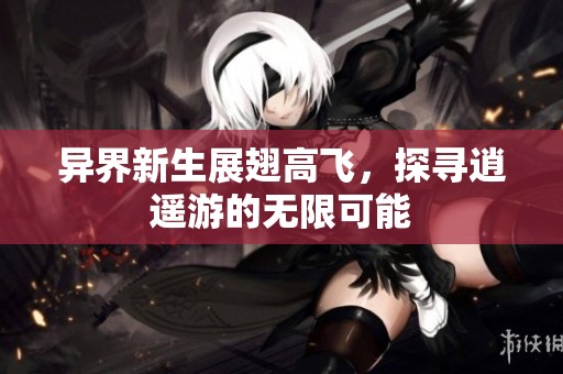 异界新生展翅高飞，探寻逍遥游的无限可能