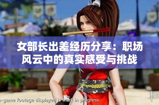 女部长出差经历分享：职场风云中的真实感受与挑战