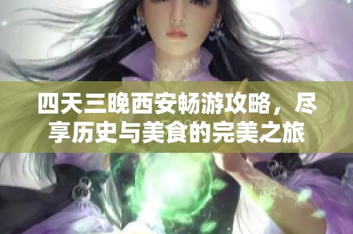 四天三晚西安畅游攻略，尽享历史与美食的完美之旅