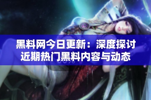 黑料网今日更新：深度探讨近期热门黑料内容与动态