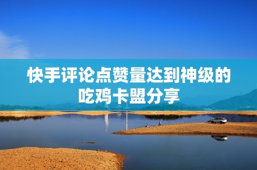 快手评论点赞量达到神级的吃鸡卡盟分享