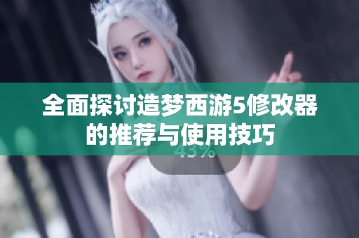 全面探讨造梦西游5修改器的推荐与使用技巧