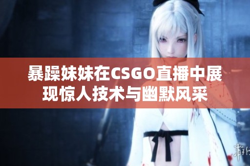暴躁妹妹在CSGO直播中展现惊人技术与幽默风采