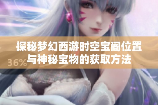 探秘梦幻西游时空宝阁位置与神秘宝物的获取方法