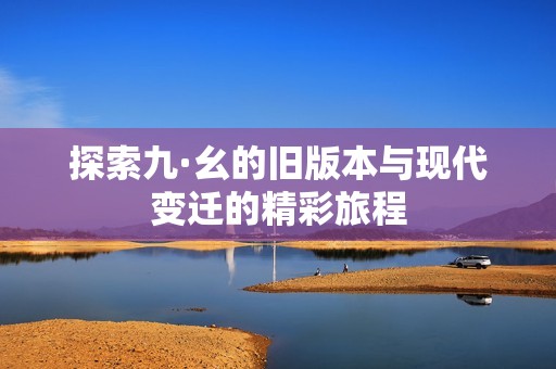 探索九·幺的旧版本与现代变迁的精彩旅程