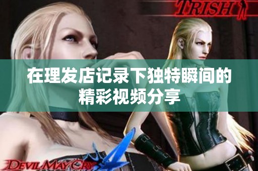在理发店记录下独特瞬间的精彩视频分享