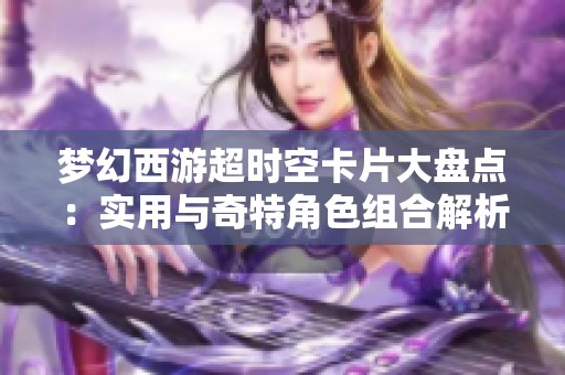 梦幻西游超时空卡片大盘点：实用与奇特角色组合解析