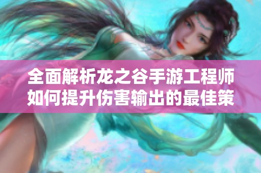 全面解析龙之谷手游工程师如何提升伤害输出的最佳策略