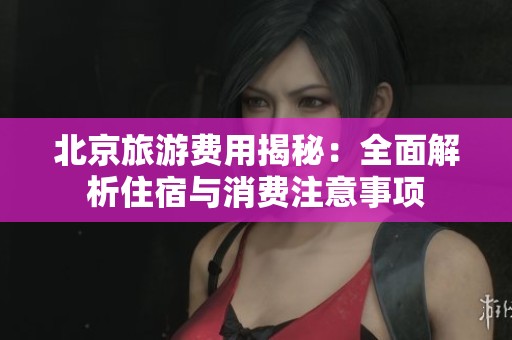 北京旅游费用揭秘：全面解析住宿与消费注意事项