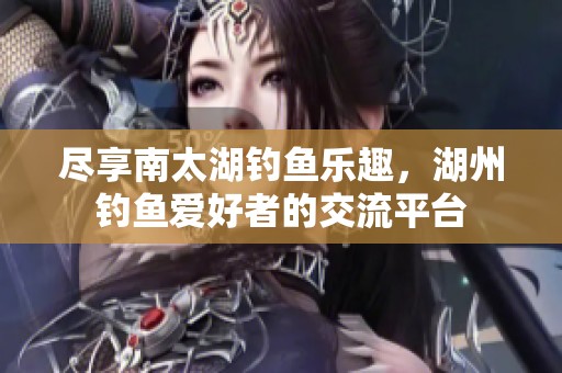 尽享南太湖钓鱼乐趣，湖州钓鱼爱好者的交流平台