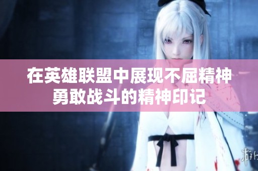 在英雄联盟中展现不屈精神勇敢战斗的精神印记