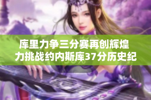 库里力争三分赛再创辉煌 力挑战约内斯库37分历史纪录