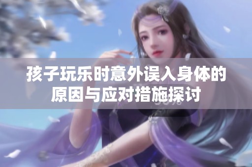 孩子玩乐时意外误入身体的原因与应对措施探讨