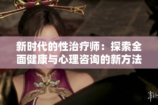 新时代的性治疗师：探索全面健康与心理咨询的新方法