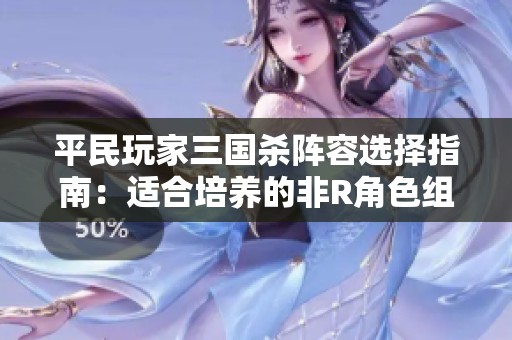 平民玩家三国杀阵容选择指南：适合培养的非R角色组合详解