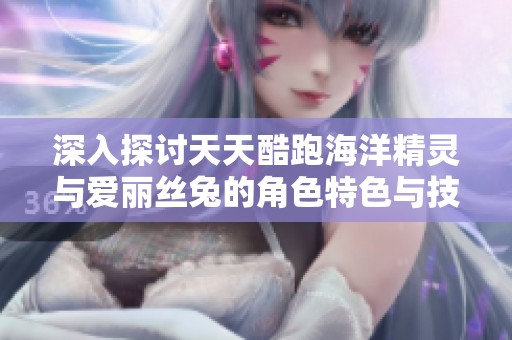 深入探讨天天酷跑海洋精灵与爱丽丝兔的角色特色与技能解析