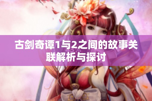 古剑奇谭1与2之间的故事关联解析与探讨
