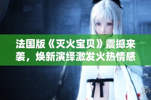 法国版《灭火宝贝》震撼来袭，焕新演绎激发火热情感