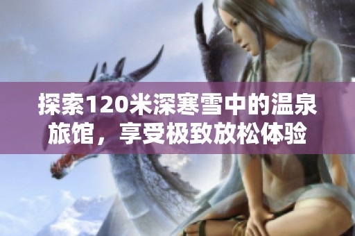 探索120米深寒雪中的温泉旅馆，享受极致放松体验