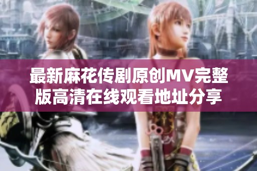 最新麻花传剧原创MV完整版高清在线观看地址分享