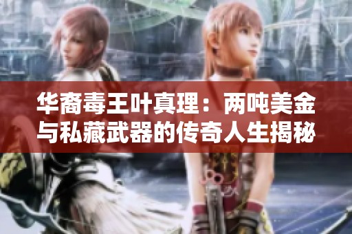 华裔毒王叶真理：两吨美金与私藏武器的传奇人生揭秘