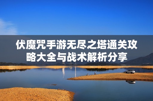 伏魔咒手游无尽之塔通关攻略大全与战术解析分享