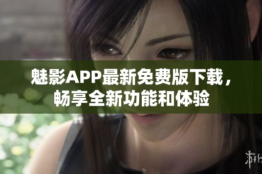 魅影APP最新免费版下载，畅享全新功能和体验