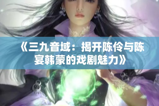 《三九音域：揭开陈伶与陈宴韩蒙的戏剧魅力》