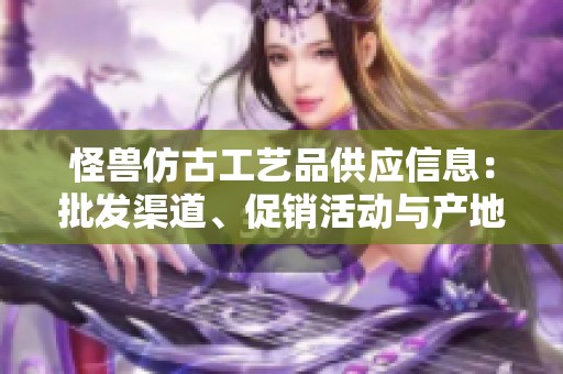 怪兽仿古工艺品供应信息：批发渠道、促销活动与产地资源分享