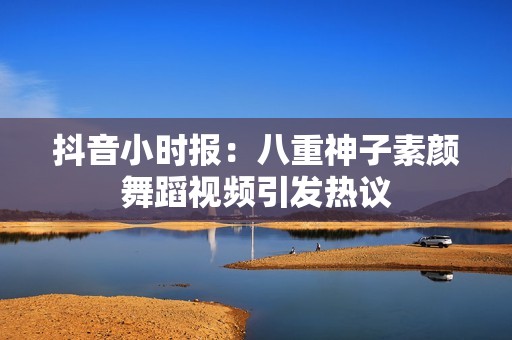 抖音小时报：八重神子素颜舞蹈视频引发热议