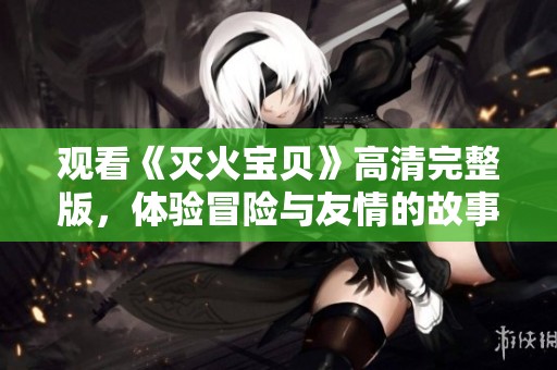 观看《灭火宝贝》高清完整版，体验冒险与友情的故事