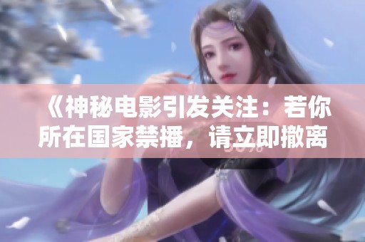 《神秘电影引发关注：若你所在国家禁播，请立即撤离》