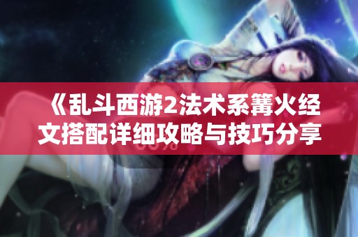 《乱斗西游2法术系篝火经文搭配详细攻略与技巧分享》