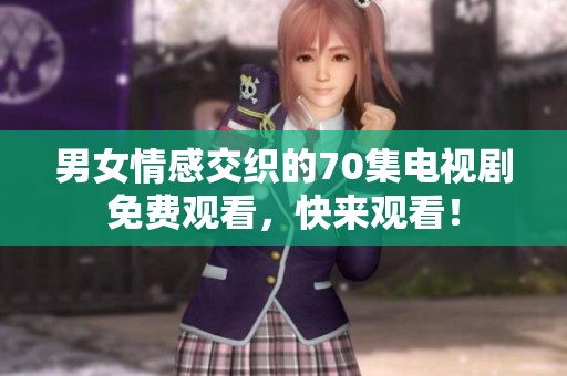 男女情感交织的70集电视剧免费观看，快来观看！