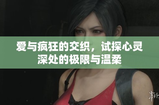 爱与疯狂的交织，试探心灵深处的极限与温柔