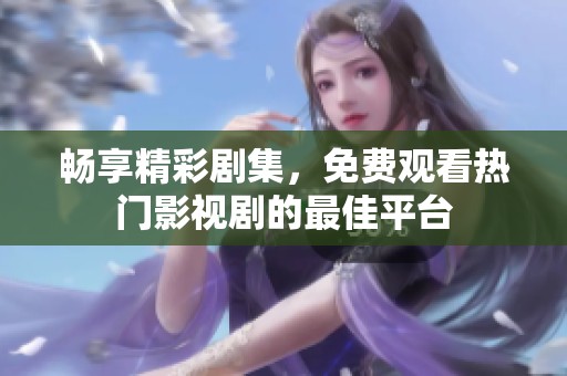畅享精彩剧集，免费观看热门影视剧的最佳平台