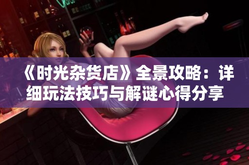 《时光杂货店》全景攻略：详细玩法技巧与解谜心得分享