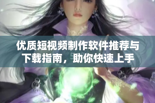 优质短视频制作软件推荐与下载指南，助你快速上手