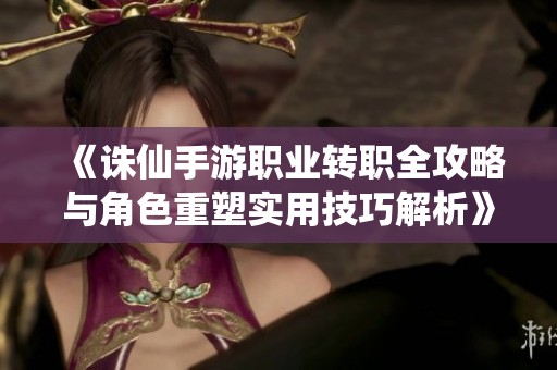 《诛仙手游职业转职全攻略与角色重塑实用技巧解析》