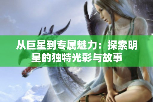 从巨星到专属魅力：探索明星的独特光彩与故事