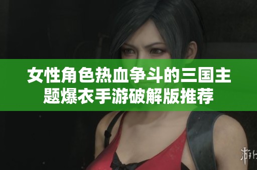 女性角色热血争斗的三国主题爆衣手游破解版推荐