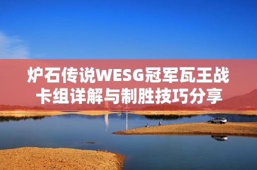 炉石传说WESG冠军瓦王战卡组详解与制胜技巧分享