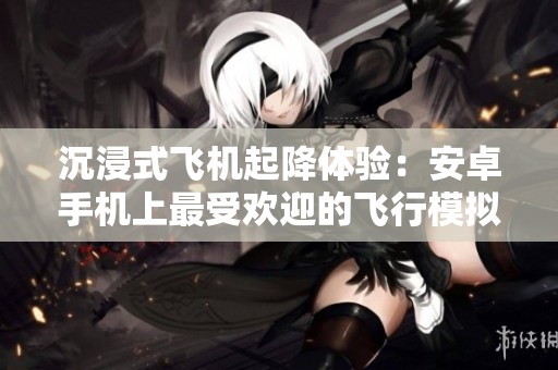 沉浸式飞机起降体验：安卓手机上最受欢迎的飞行模拟游戏推荐