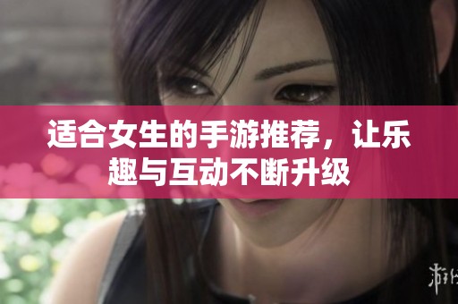 适合女生的手游推荐，让乐趣与互动不断升级