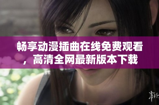 畅享动漫插曲在线免费观看，高清全网最新版本下载