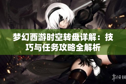 梦幻西游时空转盘详解：技巧与任务攻略全解析