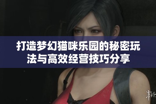 打造梦幻猫咪乐园的秘密玩法与高效经营技巧分享